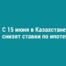 С 15 июня в Казахстане снизят ставки по ипотеке