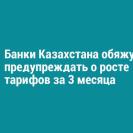 Банки Казахстана обяжут предупреждать о росте тарифов за 3 месяца