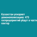 Казахстан ускоряет демонополизацию: 475 госпредприятий уйдут в частный сектор