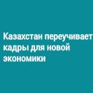 Казахстан переучивает кадры для новой экономики
