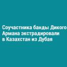 Соучастника банды Дикого Армана экстрадировали в Казахстан из Дубая