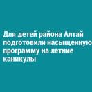 Для детей района Алтай подготовили насыщенную программу на летние каникулы