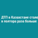 ДТП в Казахстане стало в полтора раза больше