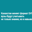 Казахстан меняет формат ЕНТ: вузы будут учитывать не только знания, но и навыки