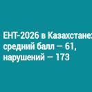 ЕНТ-2026 в Казахстане: средний балл — 61, нарушений — 173