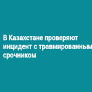 В Казахстане проверяют инцидент с травмированным срочником