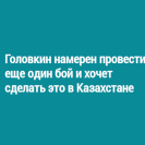 Головкин намерен провести еще один бой и хочет сделать это в Казахстане