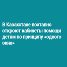 В Казахстане поэтапно откроют кабинеты помощи детям по принципу «одного окна»