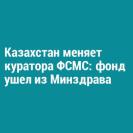 Казахстан меняет куратора ФСМС: фонд ушел из Минздрава