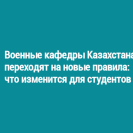 Военные кафедры Казахстана переходят на новые правила: что изменится для студентов