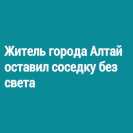 Житель города Алтай оставил соседку без света