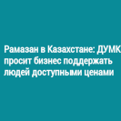 Рамазан в Казахстане: ДУМК просит бизнес поддержать людей доступными ценами