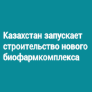Казахстан запускает строительство нового биофармкомплекса