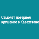 Самолёт потерпел крушение в Казахстане