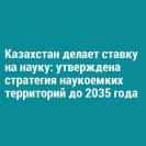 Казахстан делает ставку на науку: утверждена стратегия наукоемких территорий до 2035 года