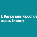 В Казахстане упростили жизнь бизнесу 