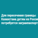 Для пересечения границы Казахстана детям из России потребуется загранпаспорт