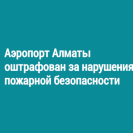 Аэропорт Алматы оштрафован за нарушения пожарной безопасности