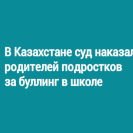 В Казахстане суд наказал родителей подростков за буллинг в школе